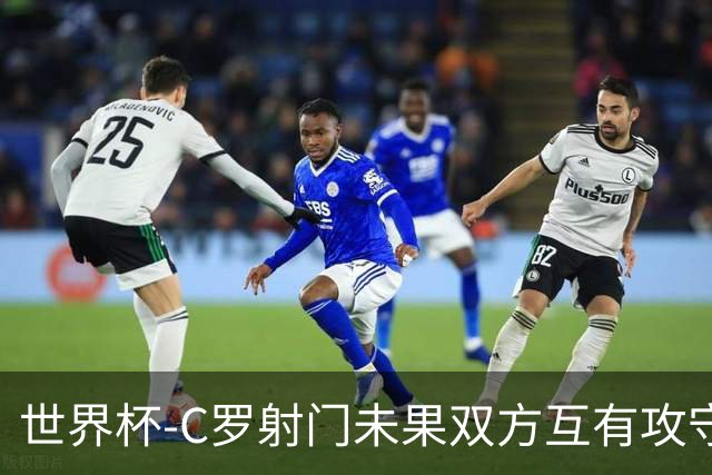 世界杯-C罗射门未果双方互有攻守 半场葡萄牙0-0哥伦比亚