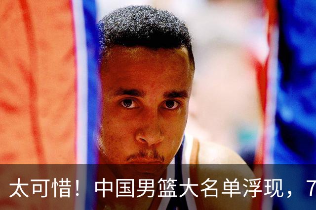 太可惜！中国男篮大名单浮现，7人黯然离队，23岁天才无缘生死战