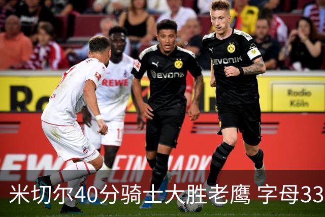 米切尔40分骑士大胜老鹰 字母33+10雄鹿灭热火