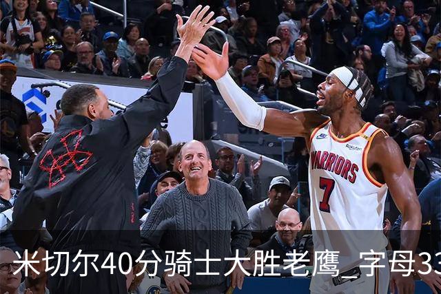 米切尔40分骑士大胜老鹰 字母33+10雄鹿灭热火
