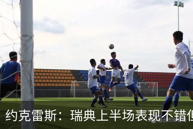 约克雷斯：瑞典上半场表现不错但缺少运气，我被肘击但没有判罚