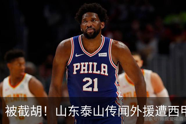 被截胡！山东泰山传闻外援遭西甲豪门争抢，夏窗更换外援再度泡汤