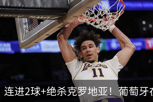 连进2球+绝杀克罗地亚！葡萄牙在逆境中展露球队底蕴